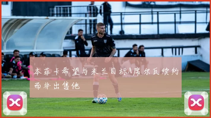 本菲卡希望与米兰目标A席尔瓦续约而非出售他