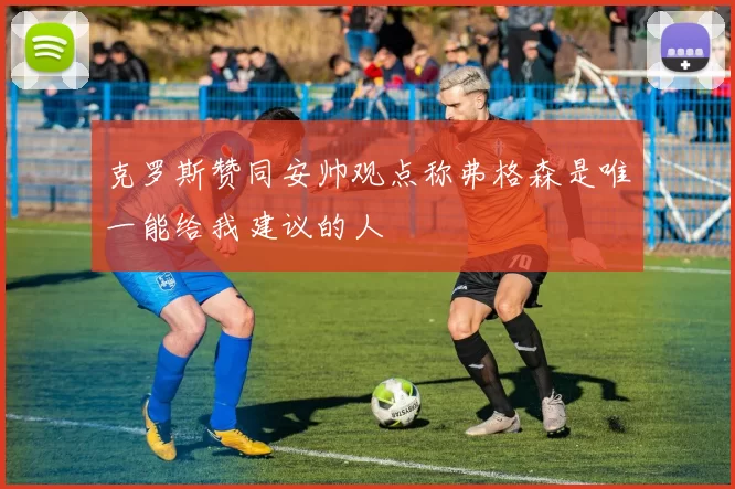 克罗斯赞同安帅观点称弗格森是唯一能给我建议的人