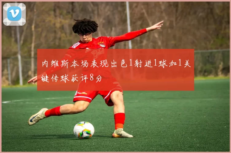 内维斯本场表现出色1射进1球加1关键传球获评8分