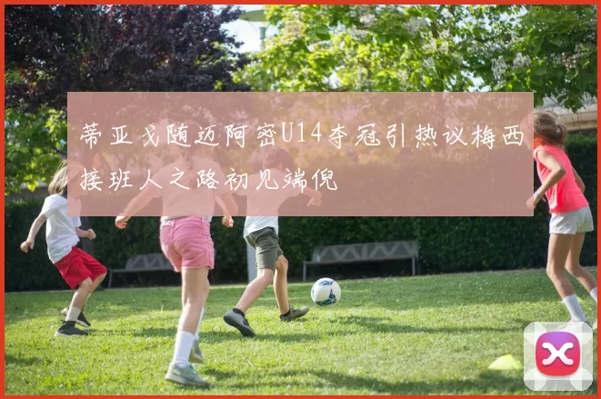 蒂亚戈随迈阿密U14夺冠引热议梅西接班人之路初见端倪