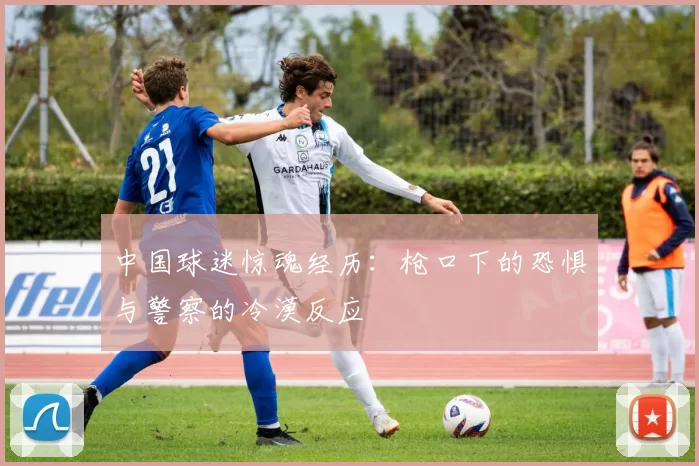 中国球迷惊魂经历：枪口下的恐惧与警察的冷漠反应