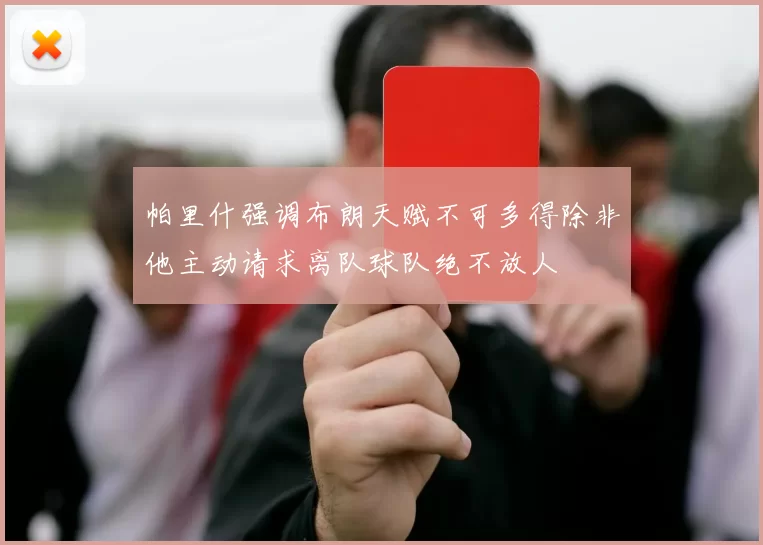 帕里什强调布朗天赋不可多得除非他主动请求离队球队绝不放人