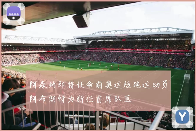 阿森纳即将任命前奥运短跑运动员阿布朗特为新任首席队医
