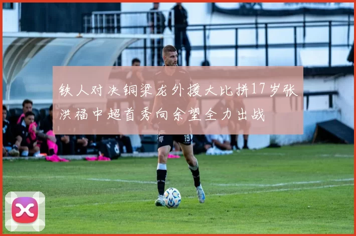 铁人对决铜梁龙外援大比拼17岁张洪福中超首秀向余望全力出战