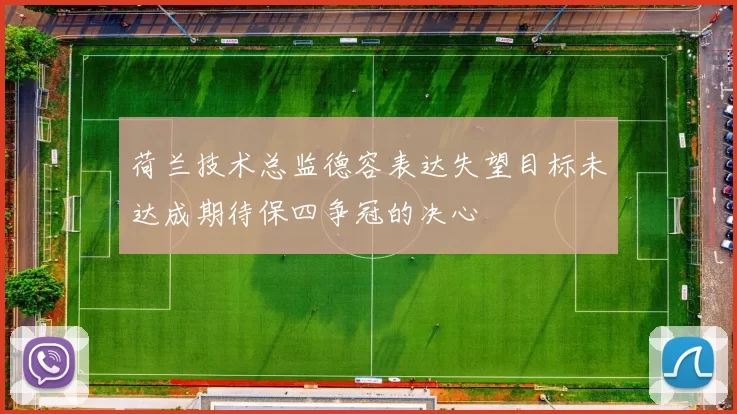 荷兰技术总监德容表达失望目标未达成期待保四争冠的决心