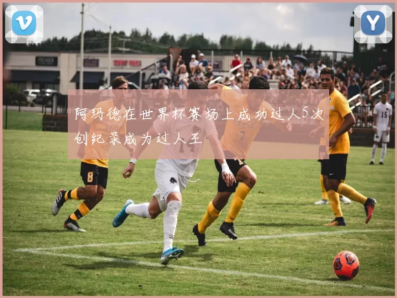 阿玛德在世界杯赛场上成功过人5次创纪录成为过人王