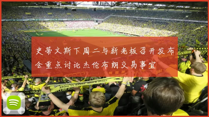 史蒂文斯下周二与新老板召开发布会重点讨论杰伦布朗交易事宜