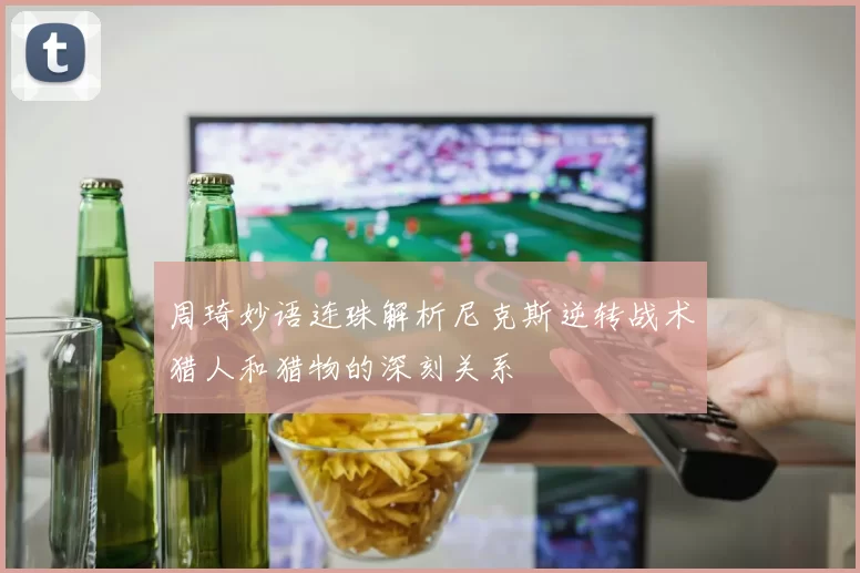 周琦妙语连珠解析尼克斯逆转战术猎人和猎物的深刻关系