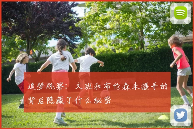 追梦观察：文班和布伦森未握手的背后隐藏了什么秘密