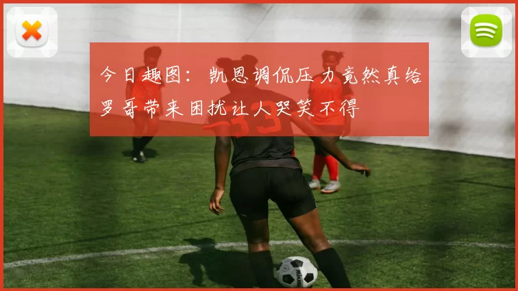今日趣图：凯恩调侃压力竟然真给罗哥带来困扰让人哭笑不得