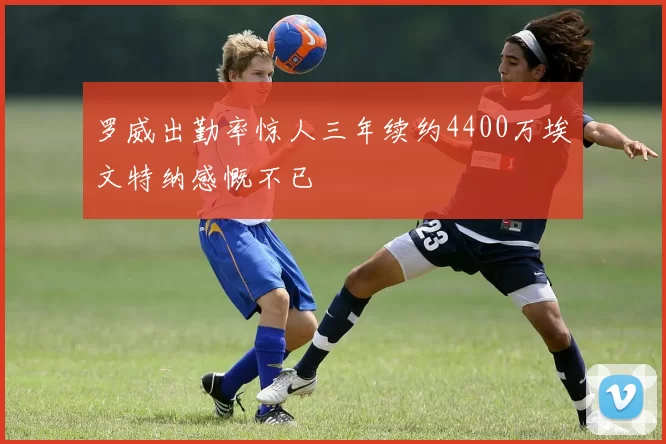 罗威出勤率惊人三年续约4400万埃文特纳感慨不已