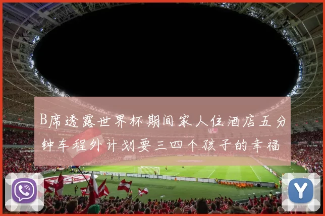 B席透露世界杯期间家人住酒店五分钟车程外计划要三四个孩子的幸福生活