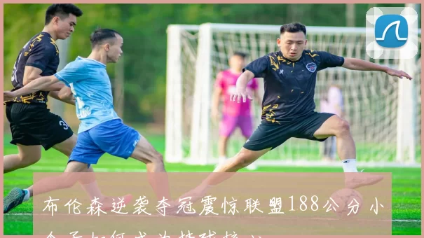 布伦森逆袭夺冠震惊联盟188公分小个子如何成为持球核心